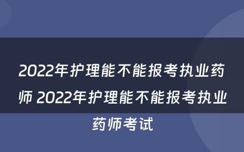 2022年护理能不能报考执业药师 2022年护理能不能报考执业药师考试