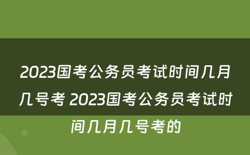 2023国考公务员考试时间几月几号考 2023国考公务员考试时间几月几号考的