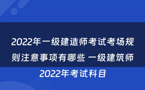 2022年一级建造师考试考场规则注意事项有哪些 一级建筑师2022年考试科目