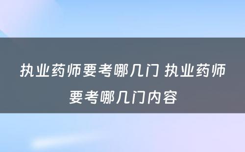 执业药师要考哪几门 执业药师要考哪几门内容