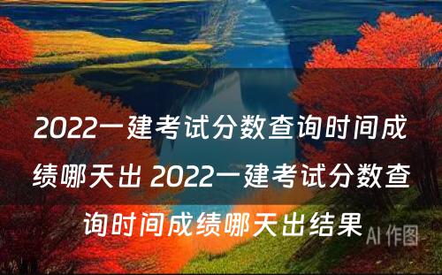 2022一建考试分数查询时间成绩哪天出 2022一建考试分数查询时间成绩哪天出结果