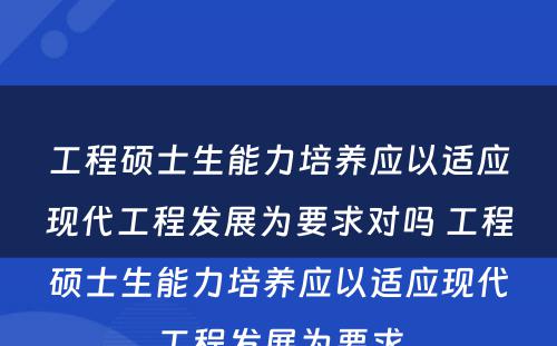 工程硕士生能力培养应以适应现代工程发展为要求对吗 工程硕士生能力培养应以适应现代工程发展为要求