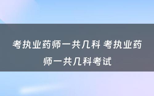 考执业药师一共几科 考执业药师一共几科考试