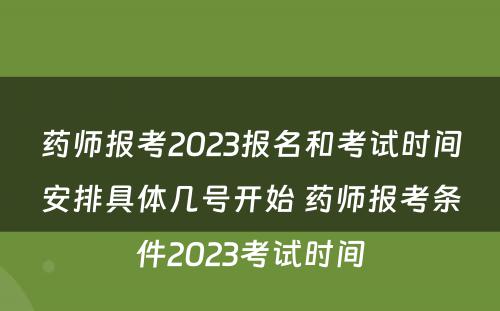 药师报考2023报名和考试时间安排具体几号开始 药师报考条件2023考试时间