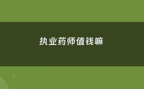 执业药师值钱嘛 