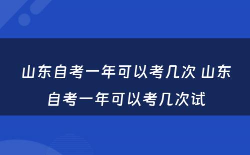 山东自考一年可以考几次 山东自考一年可以考几次试