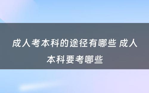 成人考本科的途径有哪些 成人本科要考哪些