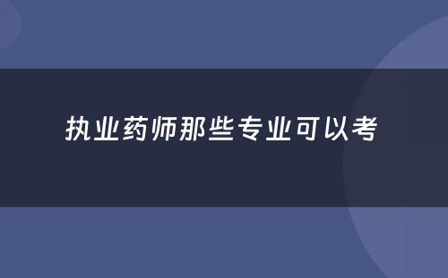 执业药师那些专业可以考 