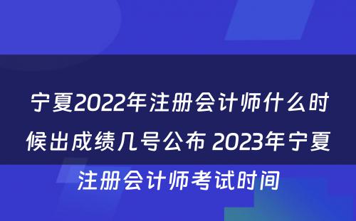 宁夏2022年注册会计师什么时候出成绩几号公布 2023年宁夏注册会计师考试时间