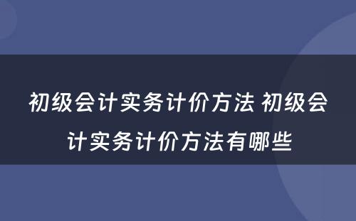 初级会计实务计价方法 初级会计实务计价方法有哪些