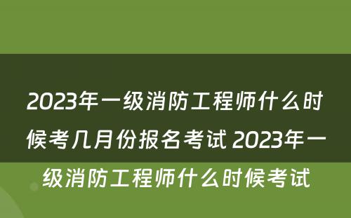 2023年一级消防工程师什么时候考几月份报名考试 2023年一级消防工程师什么时候考试