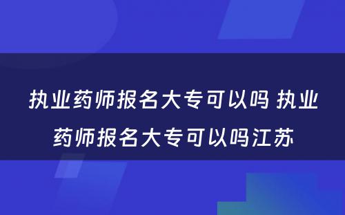 执业药师报名大专可以吗 执业药师报名大专可以吗江苏