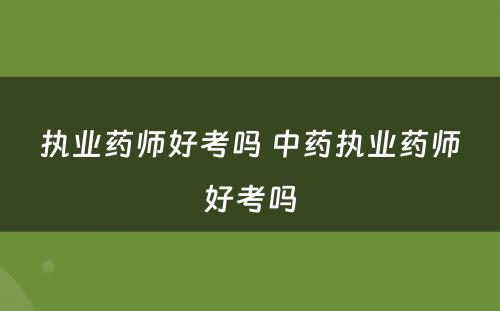 执业药师好考吗 中药执业药师好考吗