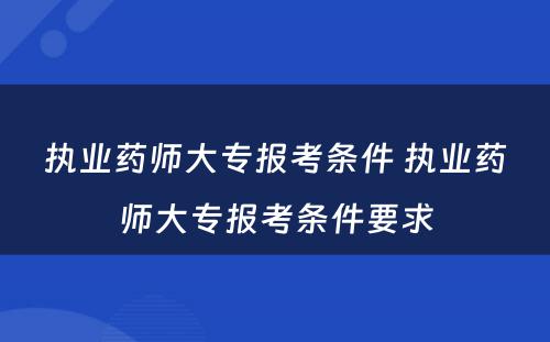 执业药师大专报考条件 执业药师大专报考条件要求