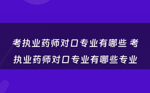 考执业药师对口专业有哪些 考执业药师对口专业有哪些专业