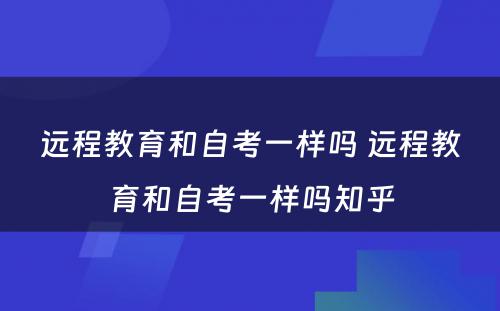 远程教育和自考一样吗 远程教育和自考一样吗知乎