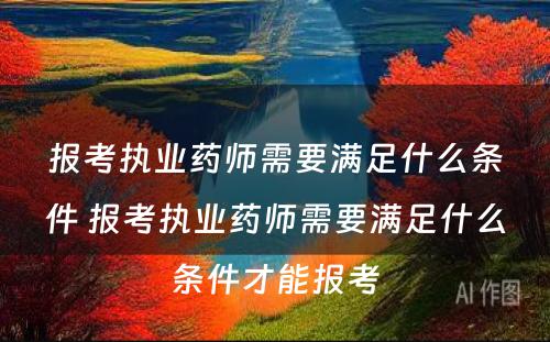 报考执业药师需要满足什么条件 报考执业药师需要满足什么条件才能报考