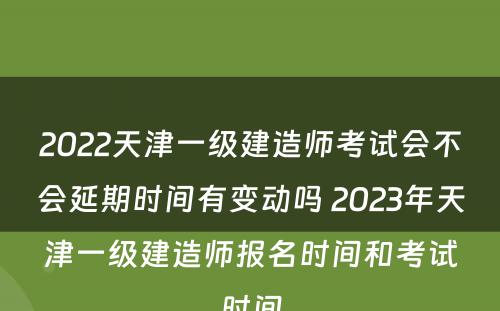 2022天津一级建造师考试会不会延期时间有变动吗 2023年天津一级建造师报名时间和考试时间