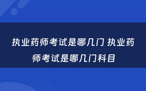 执业药师考试是哪几门 执业药师考试是哪几门科目