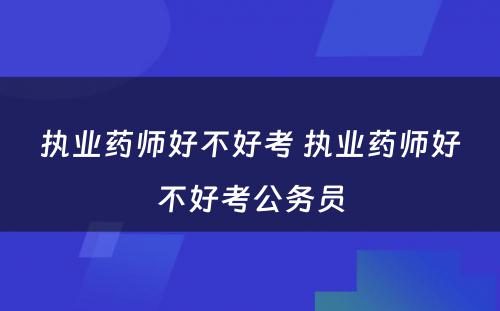 执业药师好不好考 执业药师好不好考公务员