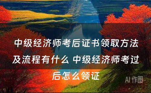 中级经济师考后证书领取方法及流程有什么 中级经济师考过后怎么领证