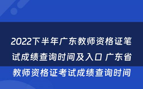 2022下半年广东教师资格证笔试成绩查询时间及入口 广东省教师资格证考试成绩查询时间