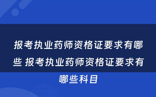 报考执业药师资格证要求有哪些 报考执业药师资格证要求有哪些科目