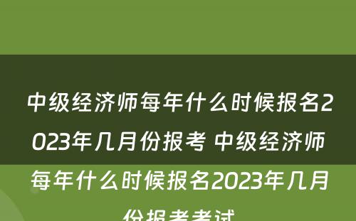 中级经济师每年什么时候报名2023年几月份报考 中级经济师每年什么时候报名2023年几月份报考考试