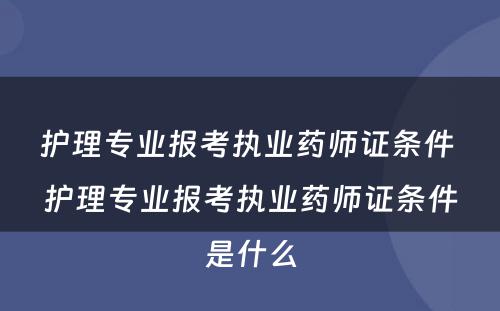 护理专业报考执业药师证条件 护理专业报考执业药师证条件是什么