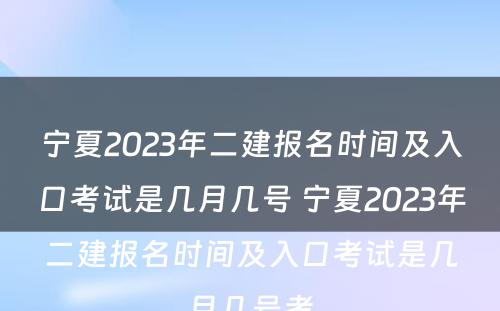 宁夏2023年二建报名时间及入口考试是几月几号 宁夏2023年二建报名时间及入口考试是几月几号考