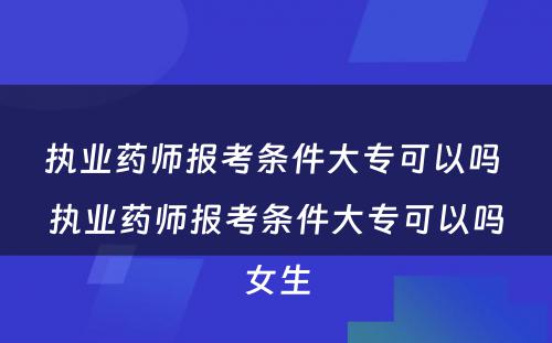 执业药师报考条件大专可以吗 执业药师报考条件大专可以吗女生