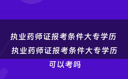 执业药师证报考条件大专学历 执业药师证报考条件大专学历可以考吗