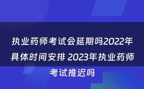 执业药师考试会延期吗2022年具体时间安排 2023年执业药师考试推迟吗