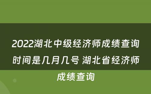 2022湖北中级经济师成绩查询时间是几月几号 湖北省经济师成绩查询