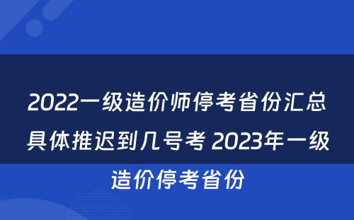 2022一级造价师停考省份汇总具体推迟到几号考 2023年一级造价停考省份