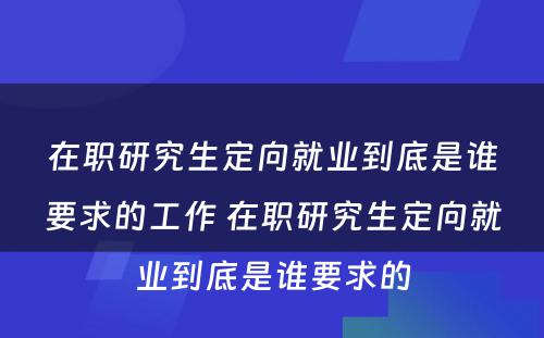 在职研究生定向就业到底是谁要求的工作 在职研究生定向就业到底是谁要求的