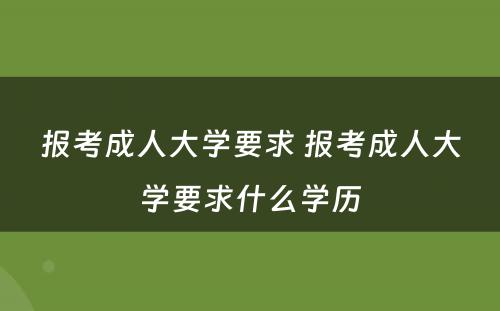 报考成人大学要求 报考成人大学要求什么学历