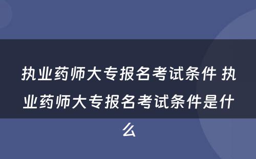 执业药师大专报名考试条件 执业药师大专报名考试条件是什么