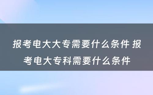 报考电大大专需要什么条件 报考电大专科需要什么条件