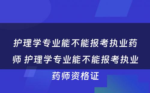 护理学专业能不能报考执业药师 护理学专业能不能报考执业药师资格证