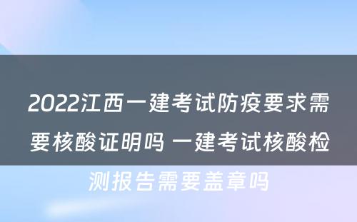 2022江西一建考试防疫要求需要核酸证明吗 一建考试核酸检测报告需要盖章吗