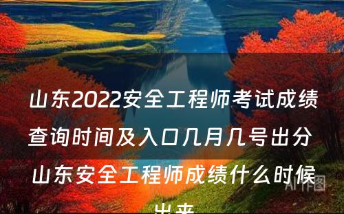 山东2022安全工程师考试成绩查询时间及入口几月几号出分 山东安全工程师成绩什么时候出来