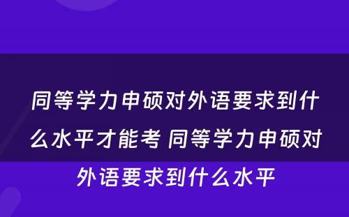 同等学力申硕对外语要求到什么水平才能考 同等学力申硕对外语要求到什么水平