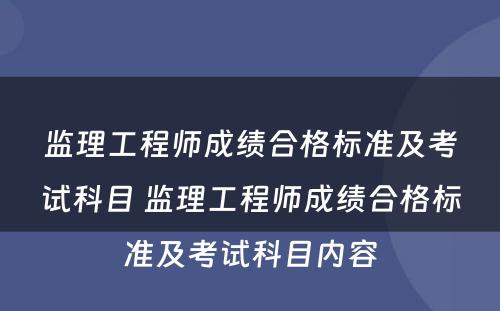 监理工程师成绩合格标准及考试科目 监理工程师成绩合格标准及考试科目内容