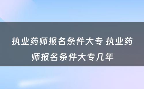 执业药师报名条件大专 执业药师报名条件大专几年