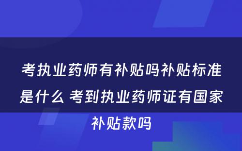 考执业药师有补贴吗补贴标准是什么 考到执业药师证有国家补贴款吗