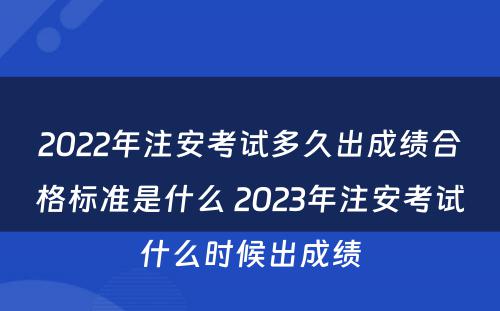 2022年注安考试多久出成绩合格标准是什么 2023年注安考试什么时候出成绩