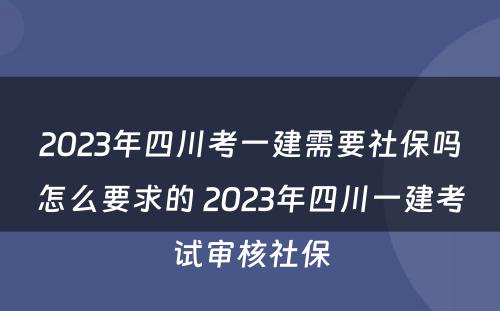 2023年四川考一建需要社保吗怎么要求的 2023年四川一建考试审核社保