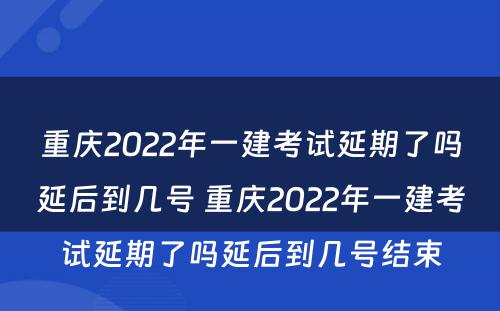 重庆2022年一建考试延期了吗延后到几号 重庆2022年一建考试延期了吗延后到几号结束