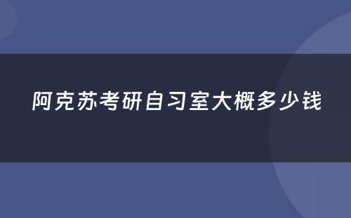 阿克苏考研自习室大概多少钱